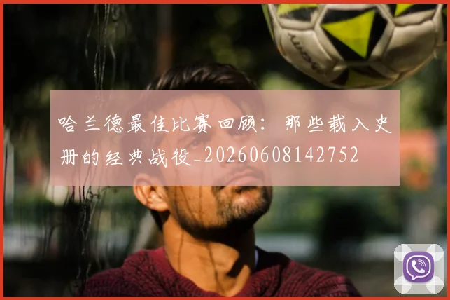 哈兰德最佳比赛回顾:那些载入史册的经典战役_20260608142752