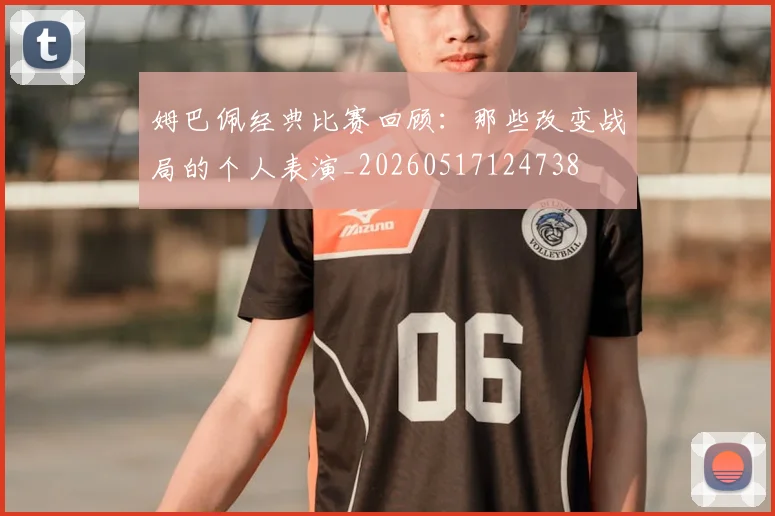 姆巴佩经典比赛回顾：那些改变战局的个人表演_20260517124738
