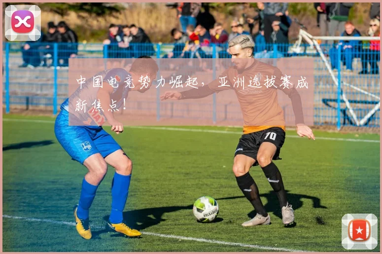 中国电竞势力崛起，亚洲选拔赛成新焦点！
