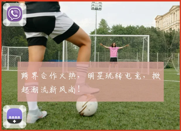 跨界合作火热，明星玩转电竞，掀起潮流新风尚！