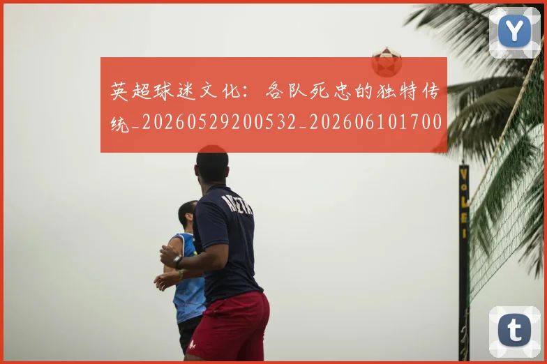英超球迷文化：各队死忠的独特传统_20260529200532_20260610170049