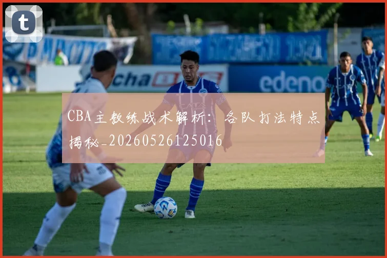CBA主教练战术解析:各队打法特点揭秘_20260526125016