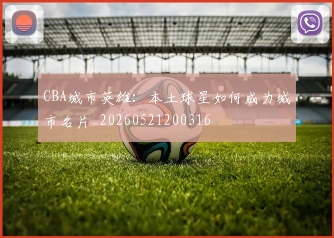 CBA城市英雄:本土球星如何成为城市名片_20260521200316