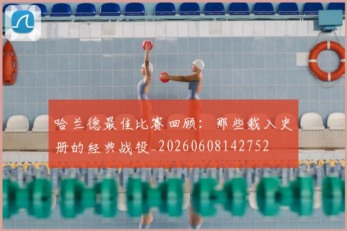 哈兰德最佳比赛回顾:那些载入史册的经典战役_20260608142752