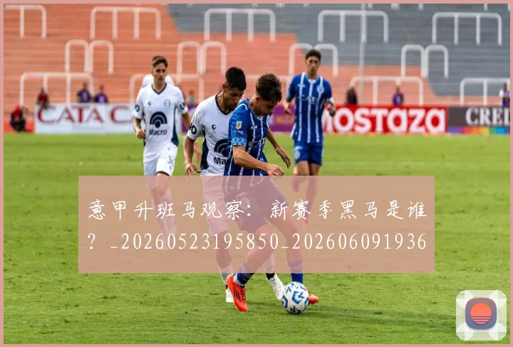 意甲升班马观察:新赛季黑马是谁?_20260523195850_20260609193652