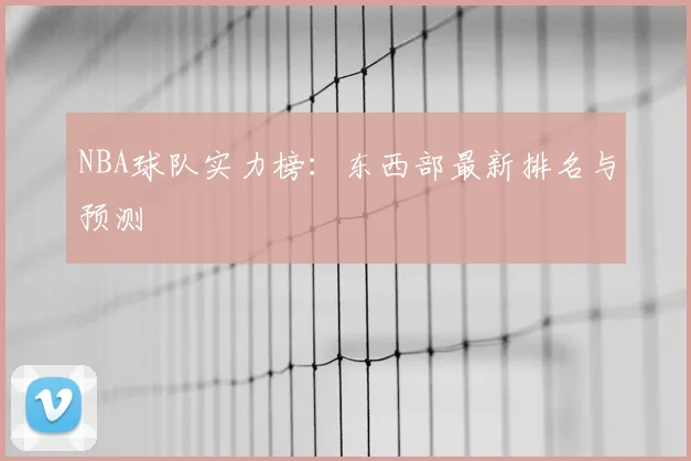 NBA球队实力榜:东西部最新排名与预测