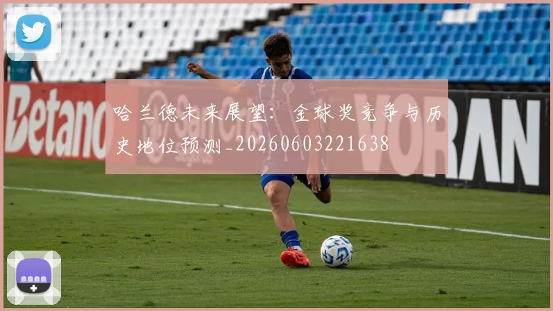 哈兰德未来展望：金球奖竞争与历史地位预测_20260603221638