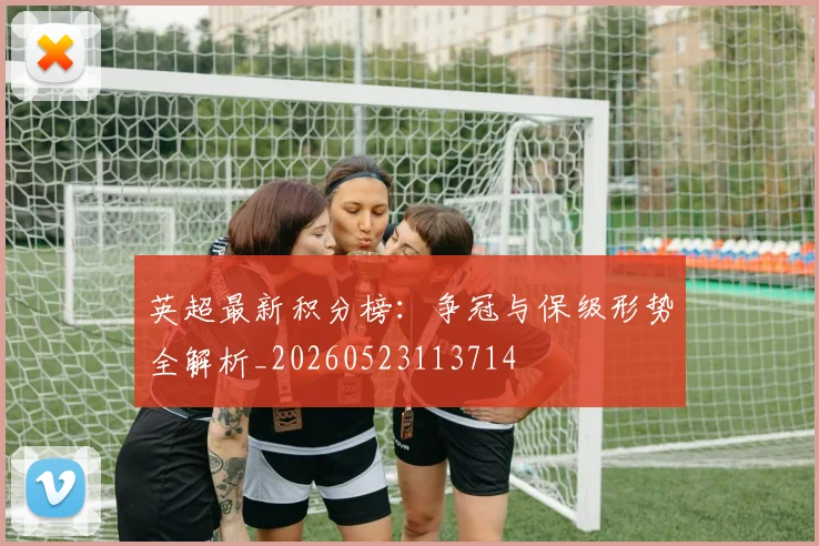 英超最新积分榜:争冠与保级形势全解析_20260523113714
