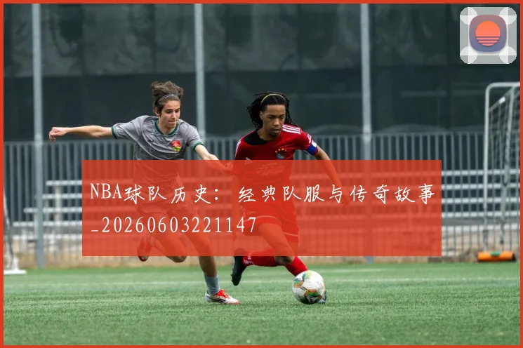 NBA球队历史:经典队服与传奇故事_20260603221147