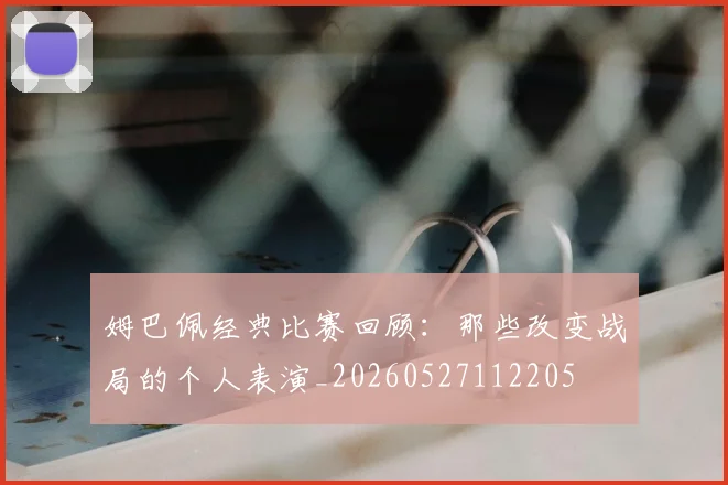 姆巴佩经典比赛回顾：那些改变战局的个人表演_20260527112205