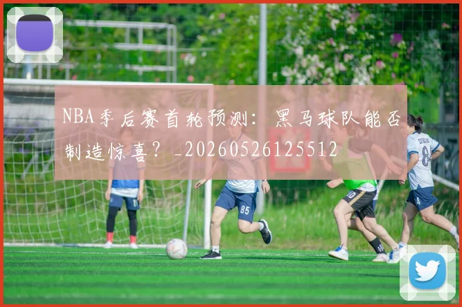 NBA季后赛首轮预测:黑马球队能否制造惊喜?_20260526125512