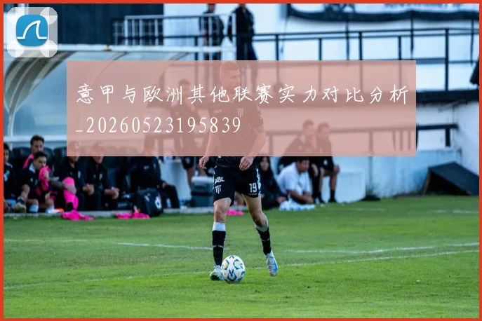 意甲与欧洲其他联赛实力对比分析_20260523195839