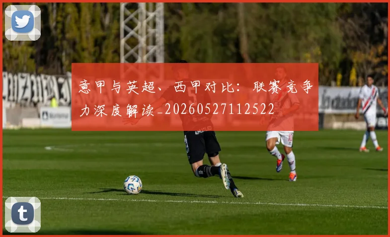 意甲与英超、西甲对比：联赛竞争力深度解读_20260527112522