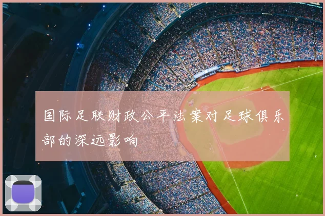 国际足联财政公平法案对足球俱乐部的深远影响
