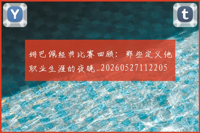 姆巴佩经典比赛回顾：那些定义他职业生涯的夜晚_20260527112205