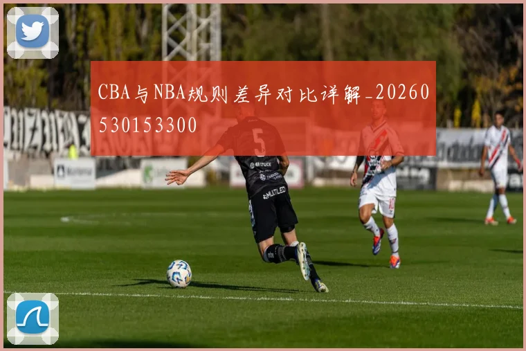 CBA与NBA规则差异对比详解_20260530153300