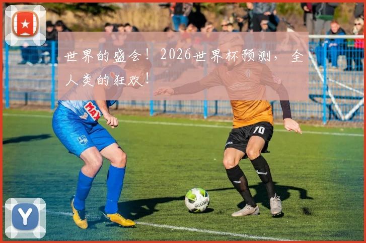 世界的盛会！2026世界杯预测，全人类的狂欢！