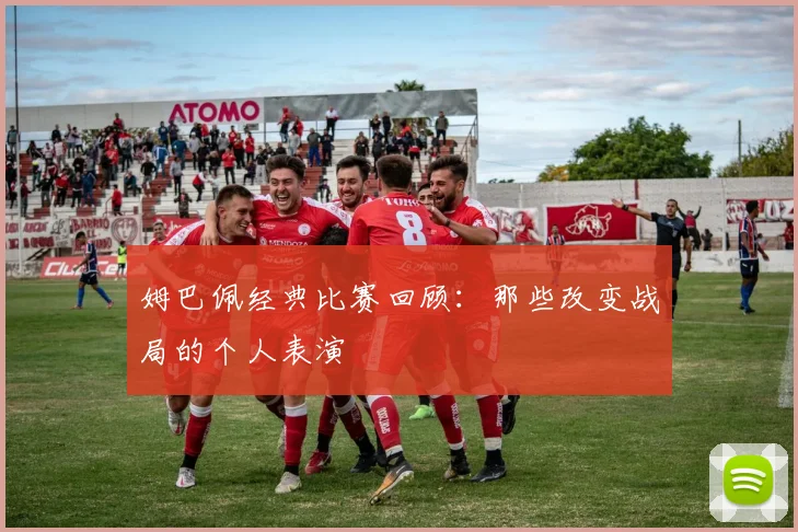 姆巴佩经典比赛回顾：那些改变战局的个人表演