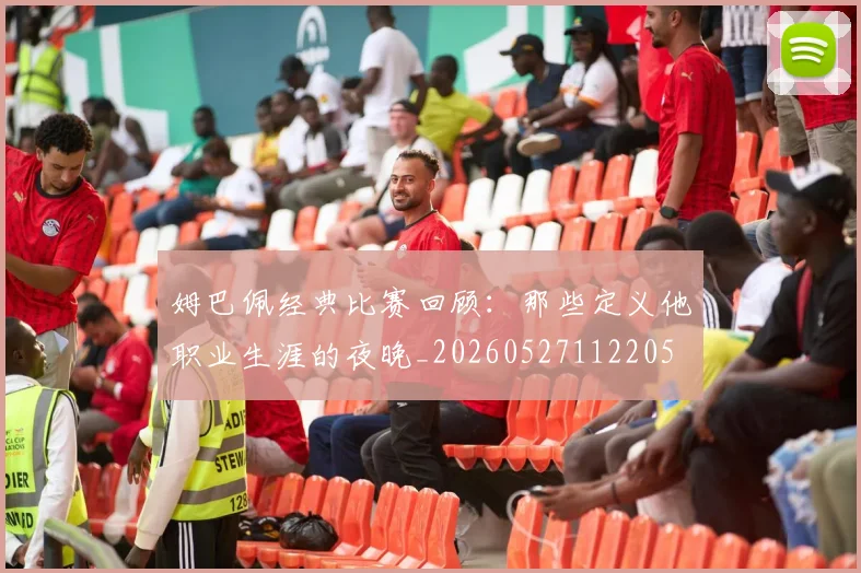 姆巴佩经典比赛回顾：那些定义他职业生涯的夜晚_20260527112205