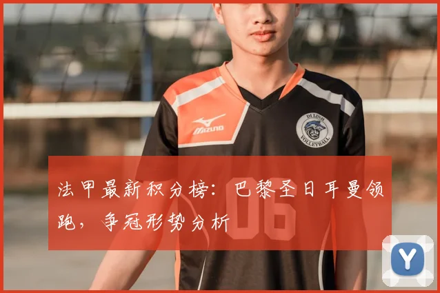 法甲最新积分榜：巴黎圣日耳曼领跑，争冠形势分析