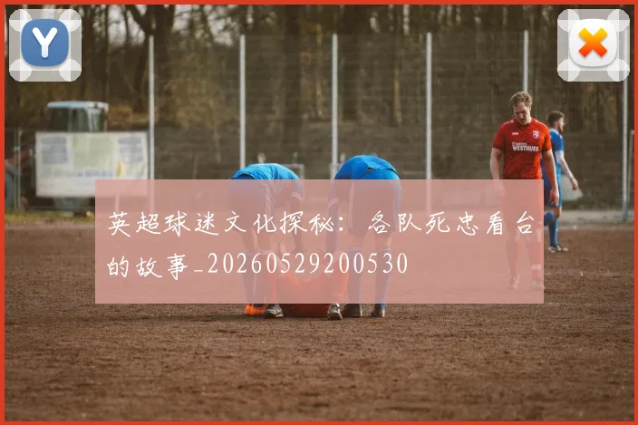 英超球迷文化探秘：各队死忠看台的故事_20260529200530