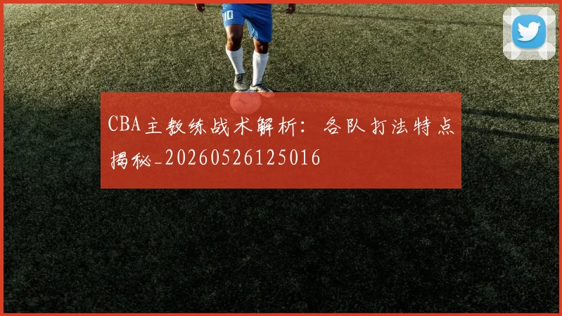 CBA主教练战术解析:各队打法特点揭秘_20260526125016