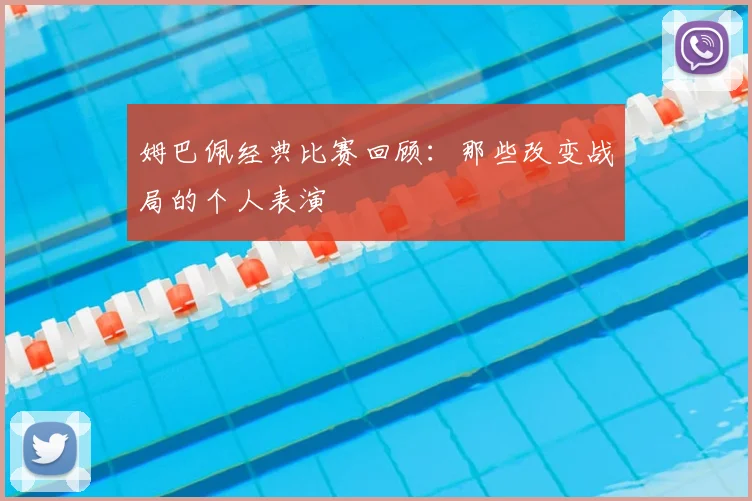 姆巴佩经典比赛回顾:那些改变战局的个人表演