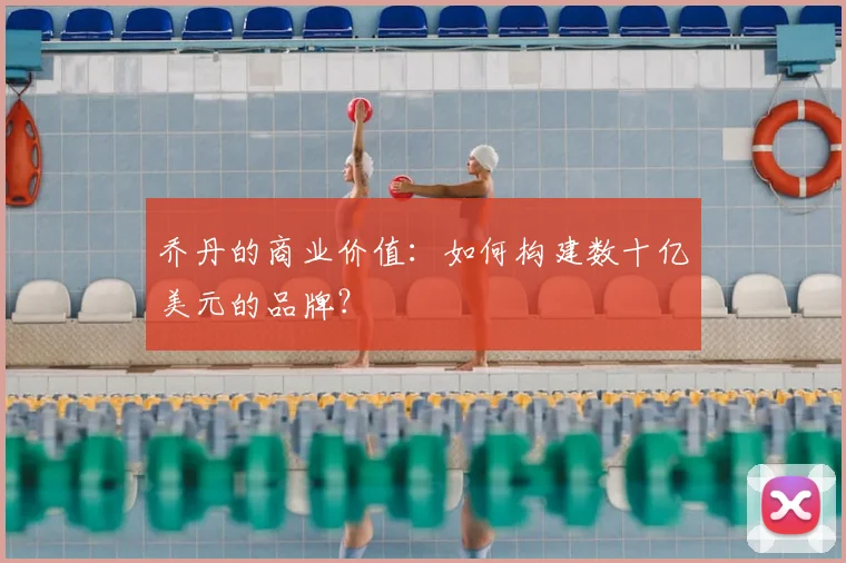 乔丹的商业价值:如何构建数十亿美元的品牌?