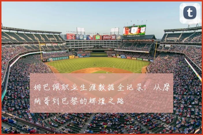 姆巴佩职业生涯数据全记录：从摩纳哥到巴黎的辉煌之路